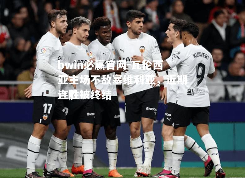 bwin必赢官网-瓦伦西亚主场不敌塞维利亚，近期连胜被终结