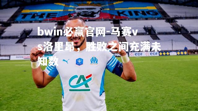 bwin必赢官网-马赛vs洛里昂，胜败之间充满未知数