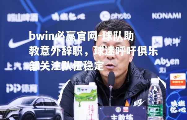 球队助教意外辞职，球迷呼吁俱乐部关注队伍稳定