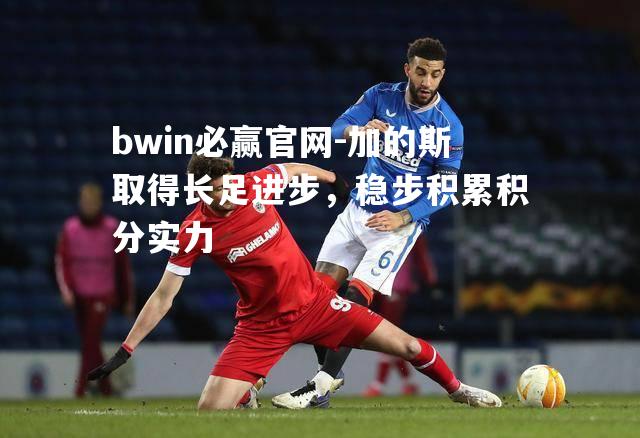 bwin必赢官网-加的斯取得长足进步，稳步积累积分实力