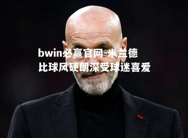 bwin必赢官网-米兰德比球风硬朗深受球迷喜爱