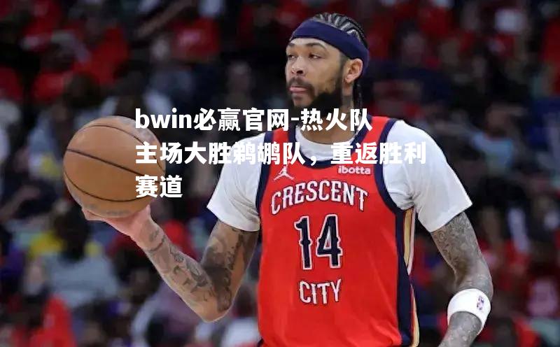 bwin必赢官网-热火队主场大胜鹈鹕队，重返胜利赛道