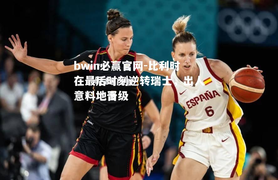 bwin必赢官网-比利时在最后时刻逆转瑞士，出人意料地晋级
