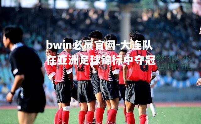 bwin必赢官网-大连队在亚洲足球锦标中夺冠