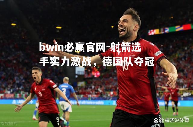 bwin必赢官网-射箭选手实力激战，德国队夺冠
