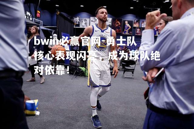 bwin必赢官网-勇士队核心表现闪亮，成为球队绝对依靠！