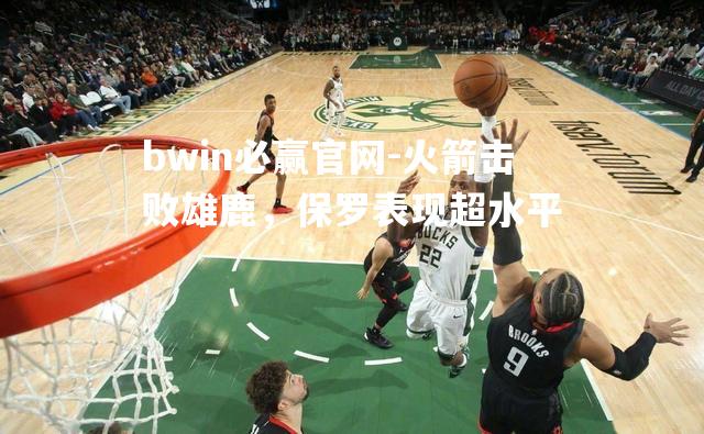 bwin必赢官网-火箭击败雄鹿，保罗表现超水平