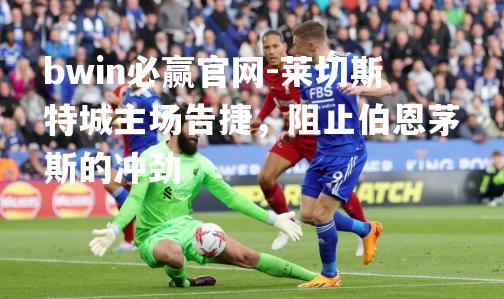 bwin必赢官网-莱切斯特城主场告捷，阻止伯恩茅斯的冲劲