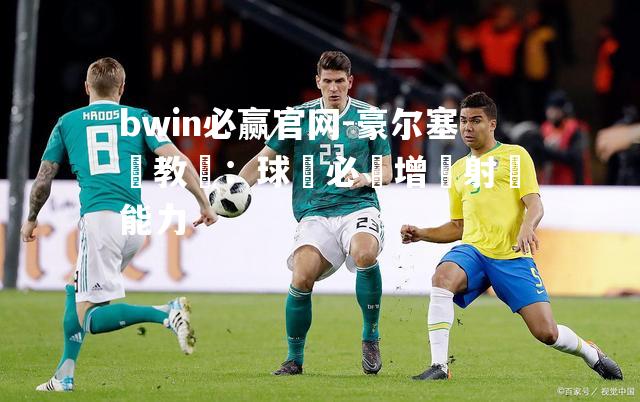 bwin必赢官网-豪尔塞總教練：球隊必須增強射門能力