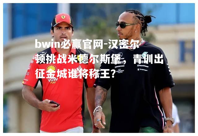 bwin必赢官网-汉密尔顿挑战米德尔斯堡，青训出征金城谁将称王？