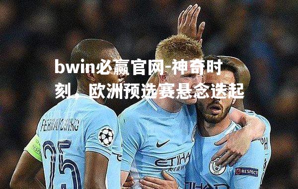 bwin必赢官网-神奇时刻，欧洲预选赛悬念迭起