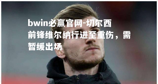 bwin必赢官网-切尔西前锋维尔纳行进至重伤，需暂缓出场