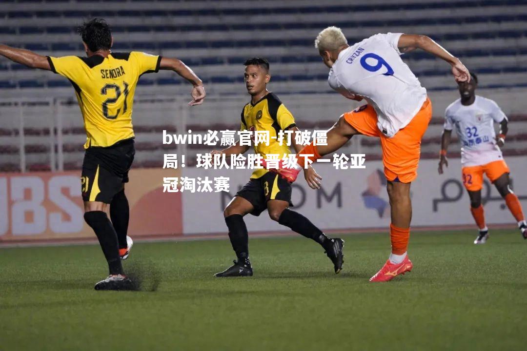 bwin必赢官网-打破僵局！球队险胜晋级下一轮亚冠淘汰赛