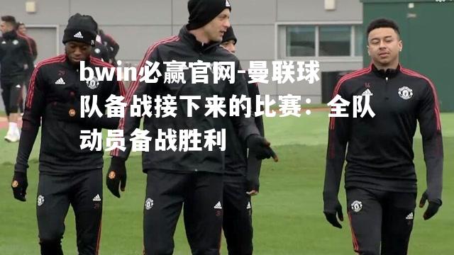 bwin必赢官网-曼联球队备战接下来的比赛：全队动员备战胜利