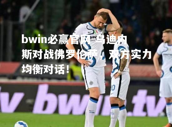 bwin必赢官网-乌迪内斯对战佛罗伦萨，双方实力均衡对话！