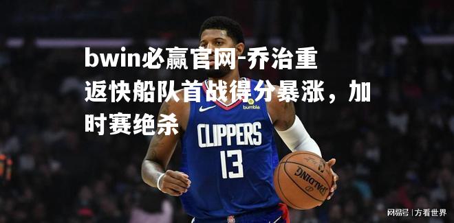 bwin必赢官网-乔治重返快船队首战得分暴涨，加时赛绝杀