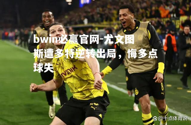 bwin必赢官网-尤文图斯遭多特逆转出局，悔多点球失