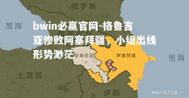 bwin必赢官网-格鲁吉亚惨败阿塞拜疆，小组出线形势渺茫
