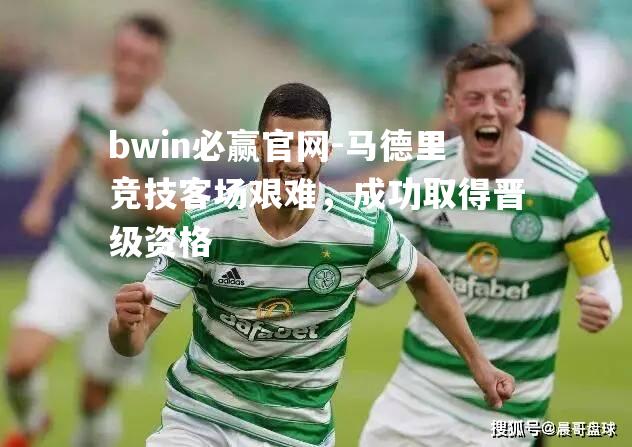bwin必赢官网-马德里竞技客场艰难，成功取得晋级资格
