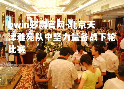 bwin必赢官网-北京天津雅苑队中坚力量备战下轮比赛