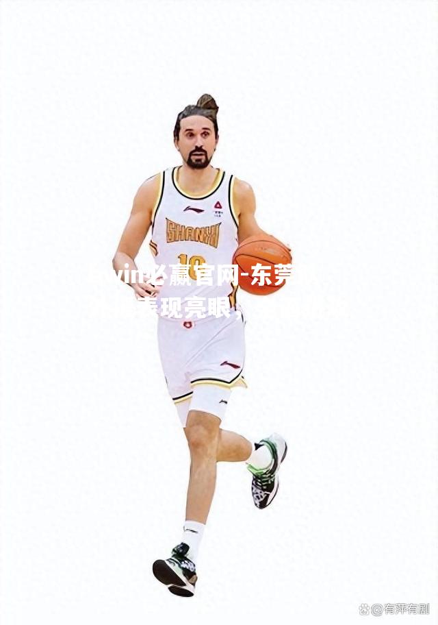 bwin必赢官网-东莞队外援表现亮眼，全面进攻