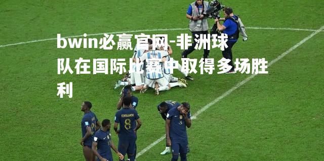bwin必赢官网-非洲球队在国际比赛中取得多场胜利