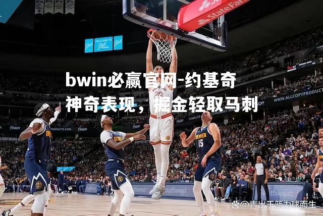 bwin必赢官网-约基奇神奇表现，掘金轻取马刺