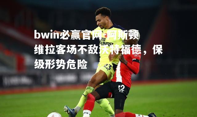 bwin必赢官网-阿斯顿维拉客场不敌沃特福德，保级形势危险