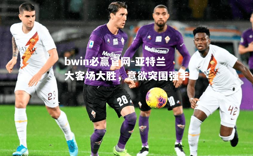 bwin必赢官网-亚特兰大客场大胜，意欲突围强手