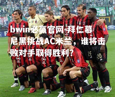 bwin必赢官网-拜仁慕尼黑挑战AC米兰，谁将击败对手取得胜利？