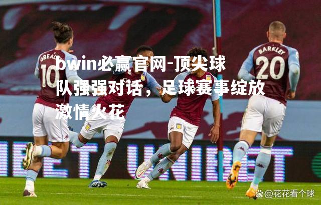 bwin必赢官网-顶尖球队强强对话，足球赛事绽放激情火花
