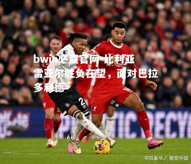 bwin必赢官网-比利亚雷亚尔胜负在望，面对巴拉多利德