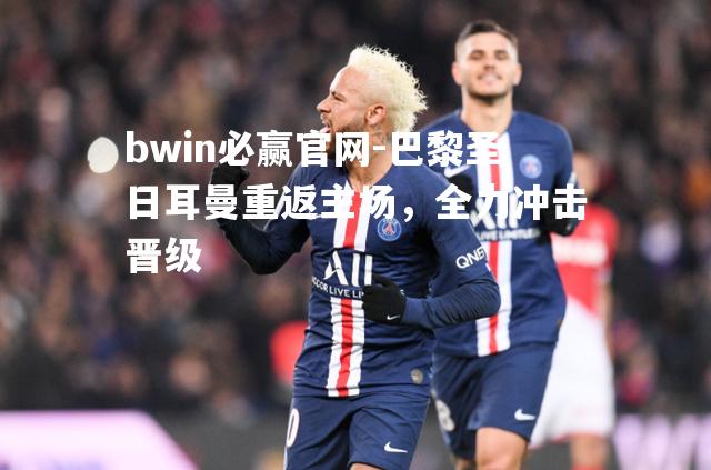 bwin必赢官网-巴黎圣日耳曼重返主场，全力冲击晋级