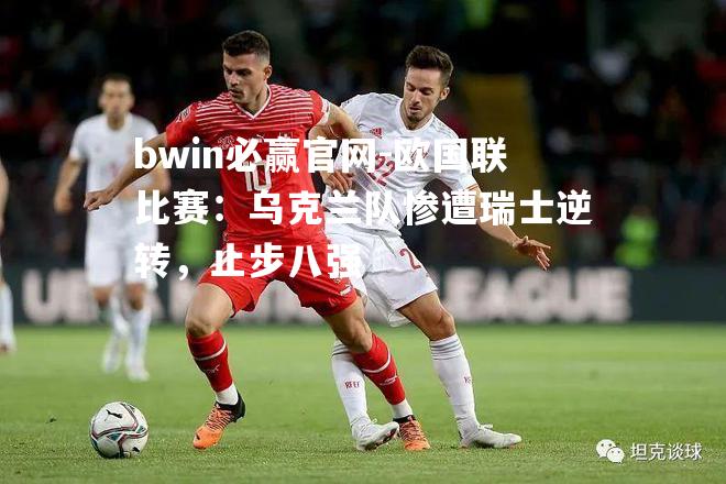 bwin必赢官网-欧国联比赛：乌克兰队惨遭瑞士逆转，止步八强