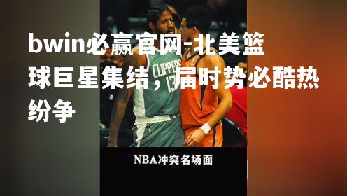 bwin必赢官网-北美篮球巨星集结，届时势必酷热纷争