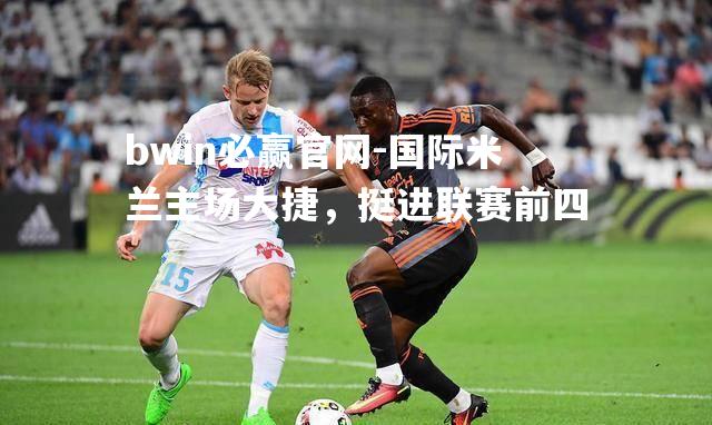 bwin必赢官网-国际米兰主场大捷，挺进联赛前四