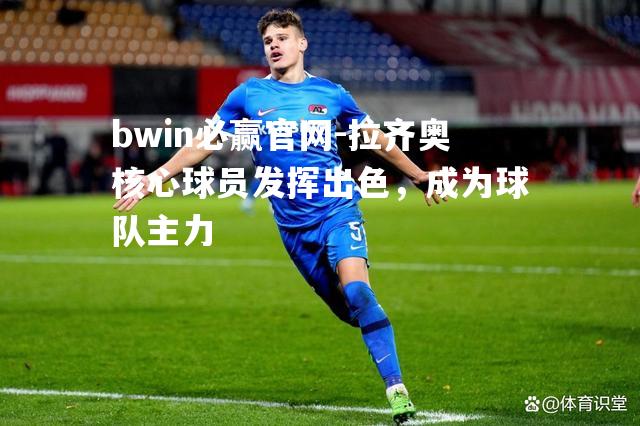 bwin必赢官网-拉齐奥核心球员发挥出色，成为球队主力