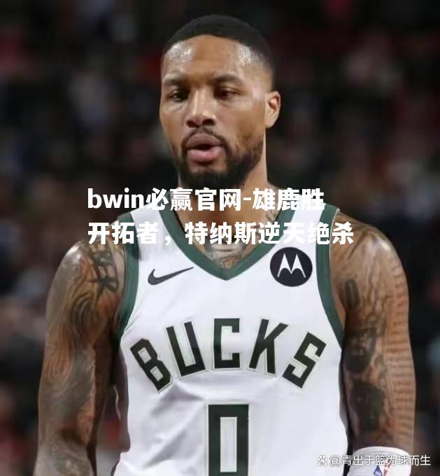 bwin必赢官网-雄鹿胜开拓者，特纳斯逆天绝杀