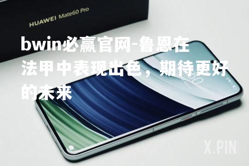 bwin必赢官网-鲁恩在法甲中表现出色，期待更好的未来