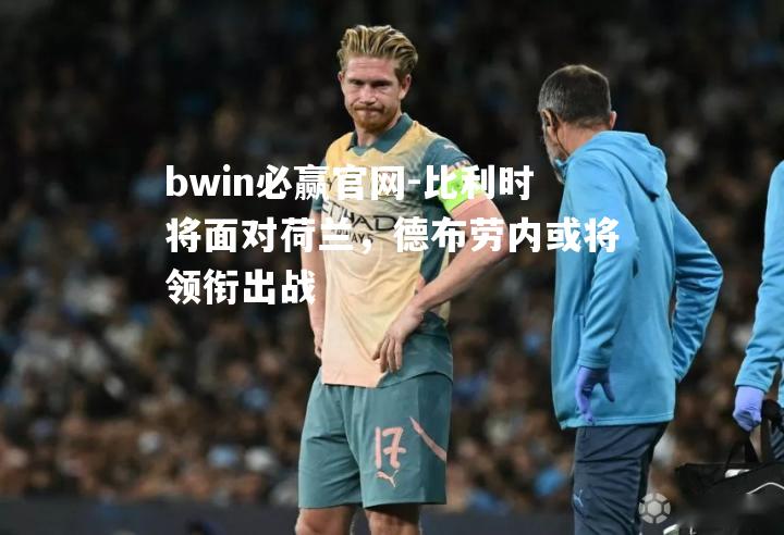 bwin必赢官网-比利时将面对荷兰，德布劳内或将领衔出战