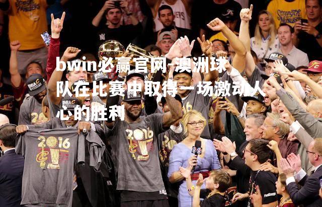 bwin必赢官网-澳洲球队在比赛中取得一场激动人心的胜利