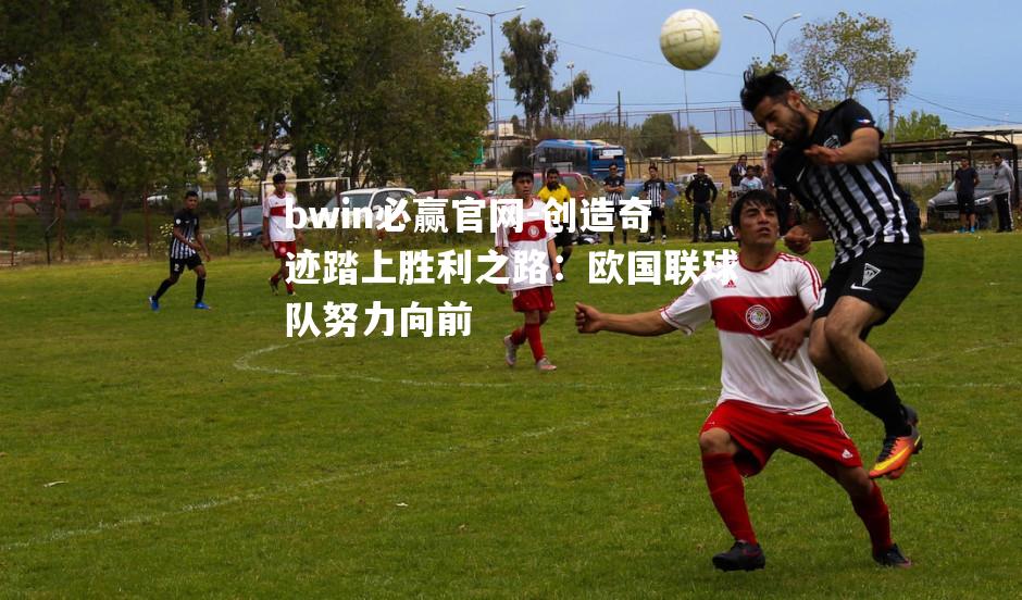 bwin必赢官网-创造奇迹踏上胜利之路：欧国联球队努力向前