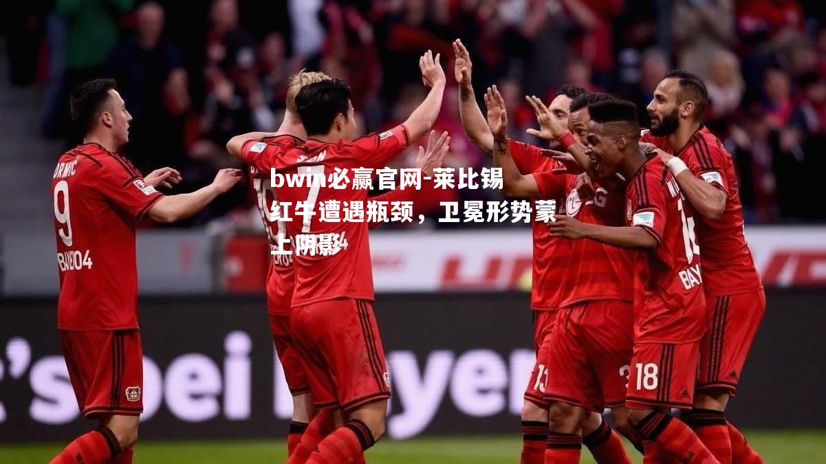 bwin必赢官网-莱比锡红牛遭遇瓶颈，卫冕形势蒙上阴影