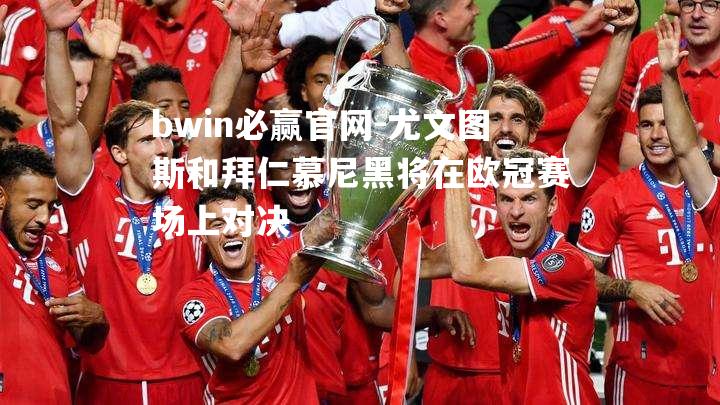 bwin必赢官网-尤文图斯和拜仁慕尼黑将在欧冠赛场上对决