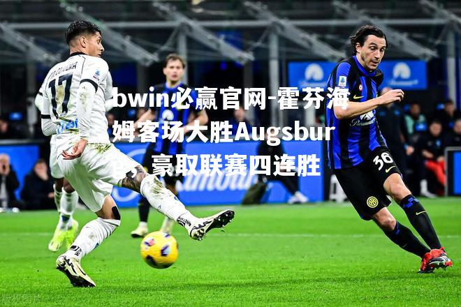bwin必赢官网-霍芬海姆客场大胜Augsburg，豪取联赛四连胜