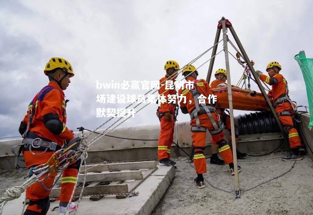 昆明市场建设球员集体努力，合作默契提升