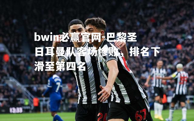 bwin必赢官网-巴黎圣日耳曼队客场惨败，排名下滑至第四名
