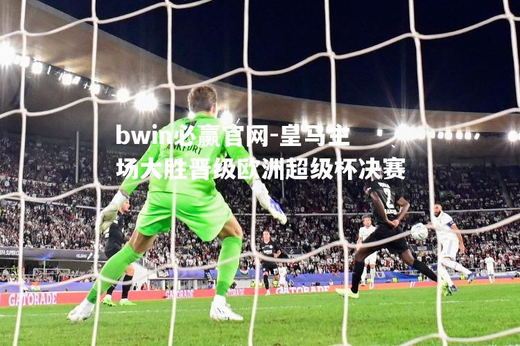 bwin必赢官网-皇马主场大胜晋级欧洲超级杯决赛