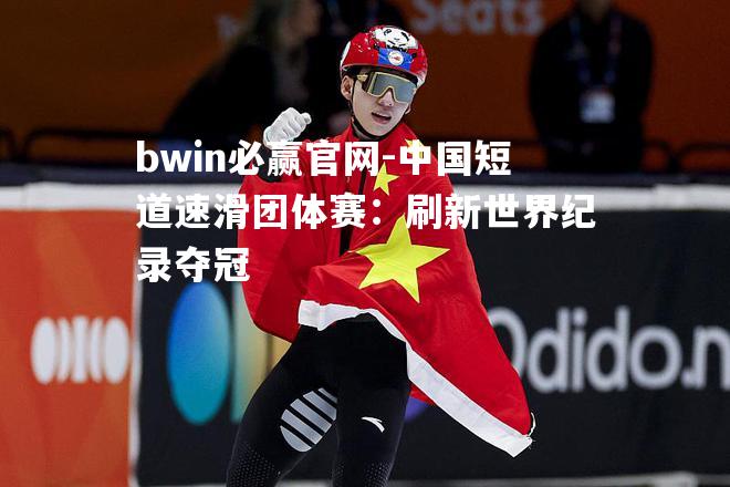 bwin必赢官网-中国短道速滑团体赛：刷新世界纪录夺冠