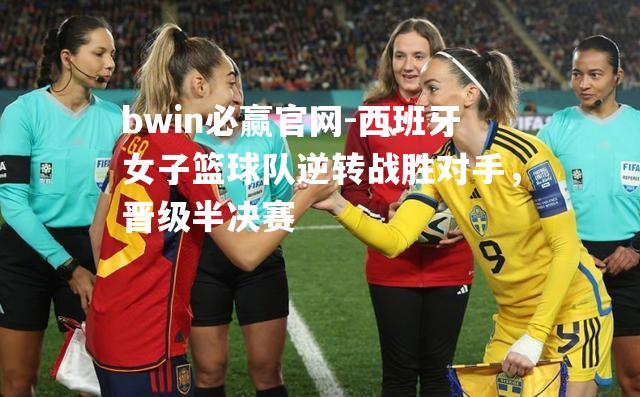bwin必赢官网-西班牙女子篮球队逆转战胜对手，晋级半决赛